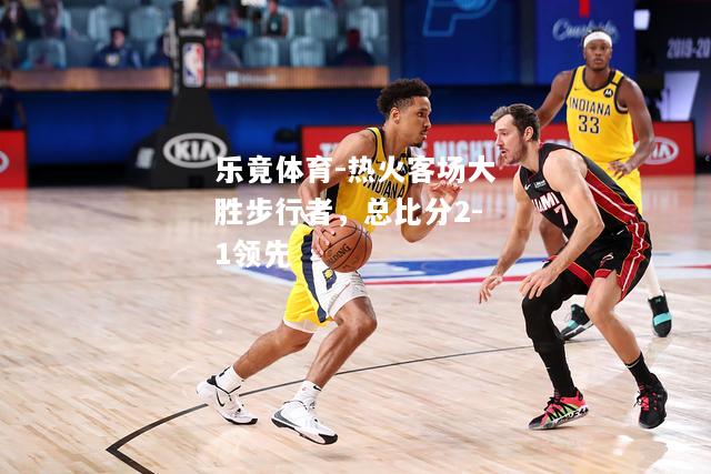 热火客场大胜步行者，总比分2-1领先