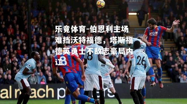 伯恩利主场难挡沃特福德，塔斯福德英勇士不敌志豪局内讧