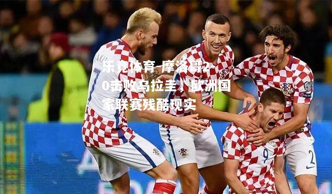 摩洛哥2-0击败乌拉圭，欧洲国家联赛残酷现实