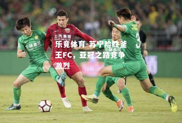 苏宁险胜釜王FC，亚冠之路竞争激烈