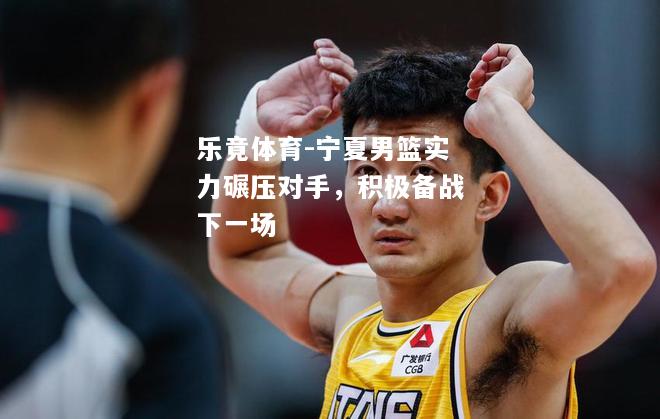 宁夏男篮实力碾压对手，积极备战下一场