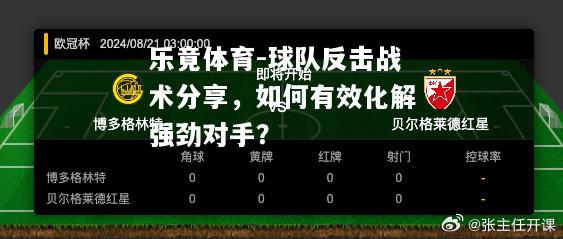 球队反击战术分享，如何有效化解强劲对手？