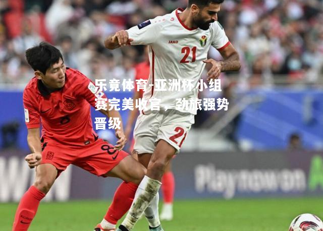 亚洲杯小组赛完美收官，劲旅强势晋级