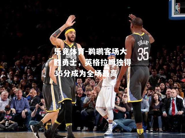 鹈鹕客场大胜勇士，英格拉姆独得35分成为全场最高