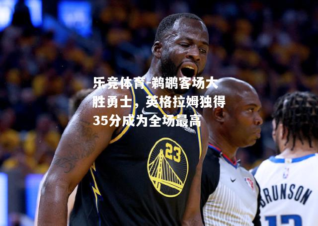 鹈鹕客场大胜勇士，英格拉姆独得35分成为全场最高