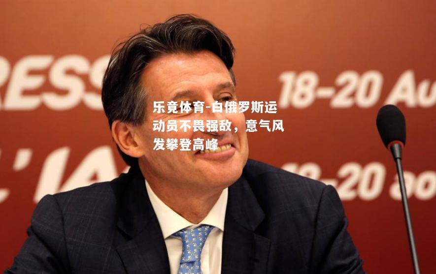 乐竟体育-白俄罗斯运动员不畏强敌，意气风发攀登高峰